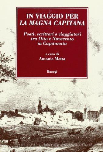 In viaggio per la Magna Capitana. Poeti, scrittori e viaggiatori tra 800/900 di Antonio Motta edito da BastogiLibri
