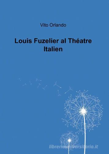 Louis Fuzelier al théatre italien di Vito Orlando edito da ilmiolibro self publishing