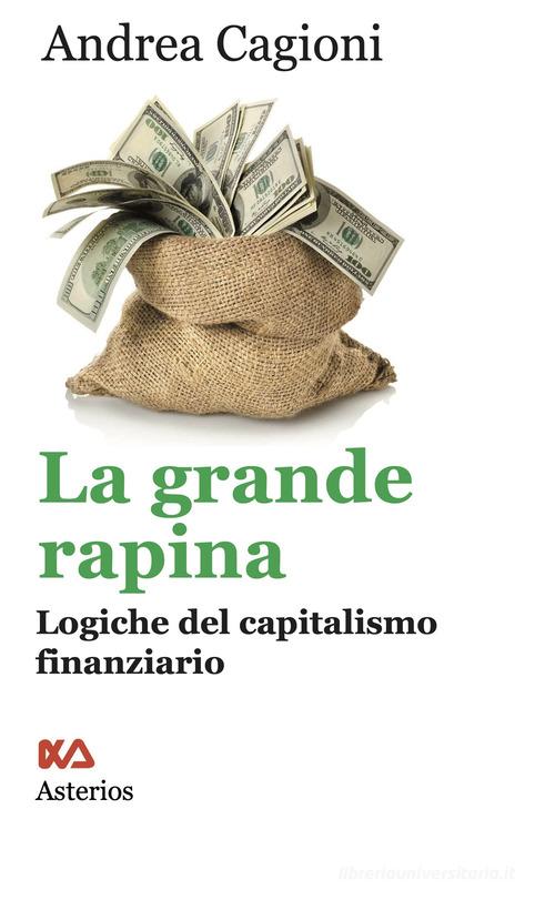 La grande rapina. Logiche del capitalismo finanziario di Andrea Cagioni edito da Asterios