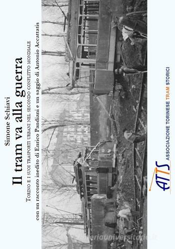 Il tram va alla guerra. Torino e i suoi trasporti urbani nel secondo conflitto mondiale. Ediz. illustrata di Simone Schiavi edito da ATTS - Ass. Torinese Tram Storici