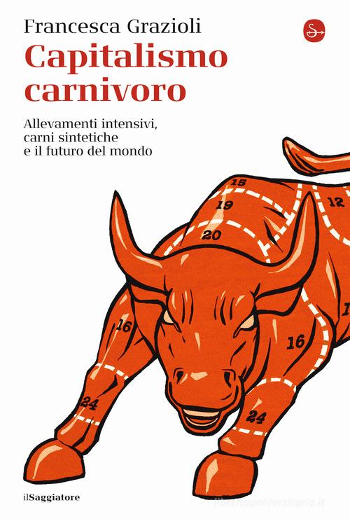 Capitalismo carnivoro. Allevamenti intensivi, carni sintetiche e il futuro del mondo di Francesca Grazioli edito da Il Saggiatore