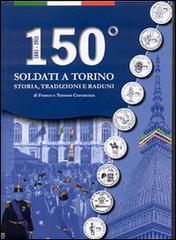 150° Soldati a Torino. Storia, tradizioni, raduni di Franco Cravarezza, Tomaso Cravarezza edito da Centro Studi Piemontesi