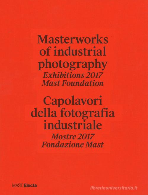 Masterworks of industrial photography. Exhibitions 2017 Mast Foundation-Capolavori della fotografia industriale. Mostre 2017 Fondazione Mast. Ediz. illustrata edito da Electa