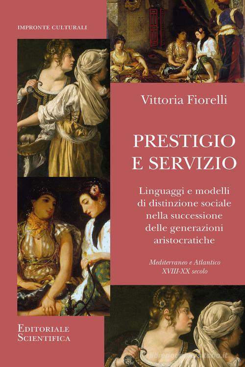 Prestigio e servizio. Linguaggi e modelli di distinzione sociale nella successione delle generazioni aristocratiche di Vittoria Fiorelli edito da Editoriale Scientifica