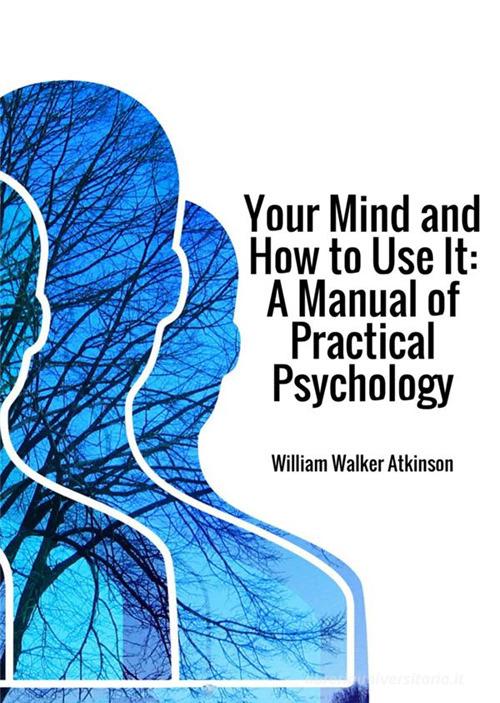 Your mind and how to use it. A manual of practical psychology di William Walker Atkinson edito da StreetLib