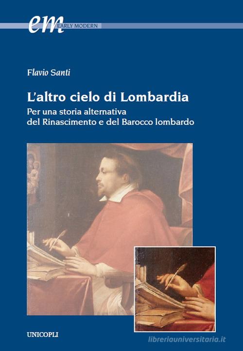 L'altro cielo di Lombardia. Per una storia alternativa del Rinascimento e del Barocco lombardo di Flavio Santi edito da Unicopli