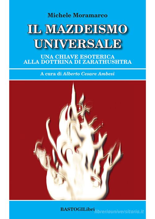 Il mazdeismo universale. Una chiave esoterica alla dottrina di Zarathushtra di Michele Moramarco edito da BastogiLibri
