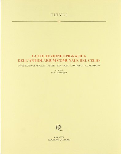 La collezione epigrafica dell'Antiquarium comunale del Celio. Inventario generale, inediti, revisioni, contributi al riordino edito da Quasar