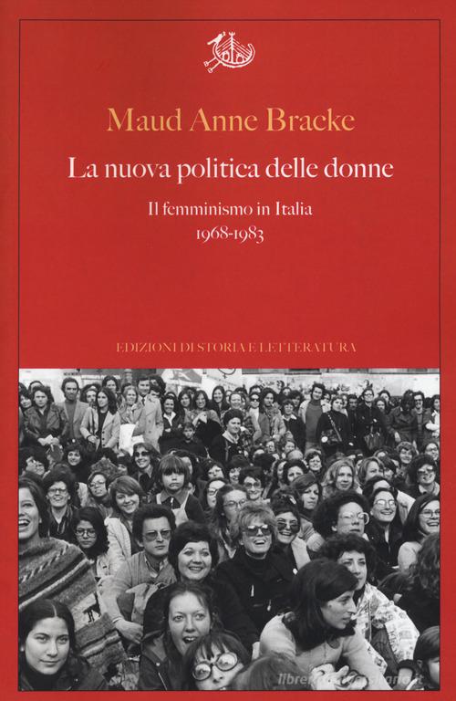 La nuova politica delle donne. Il femminismo in Italia, 1968-1983 di Maud Anne Bracke edito da Storia e Letteratura