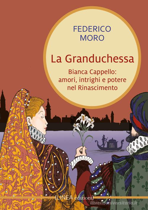 Libro La granduchessa. Bianca Cappello: amori, intrighi e potere nel Rinascimento di Federico Moro Linea narrativa di Linea Edizioni