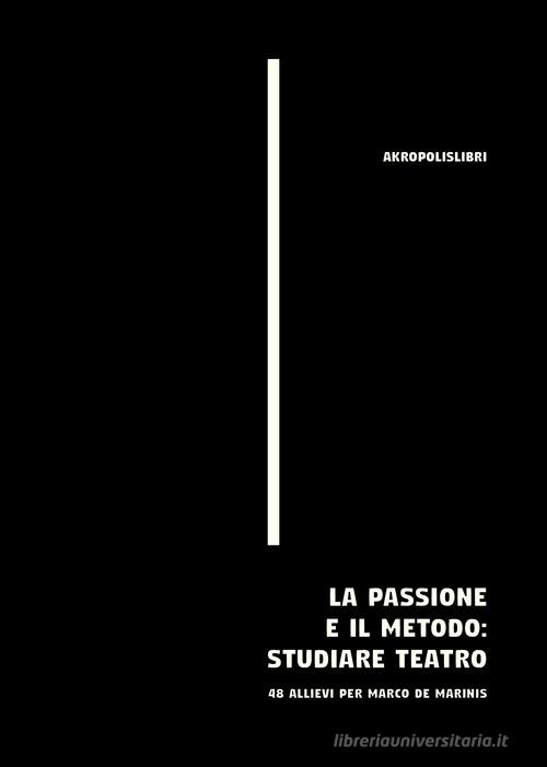 La passione e il metodo: studiare teatro. 48 allievi per Marco De Marinis edito da Akropolis Libri