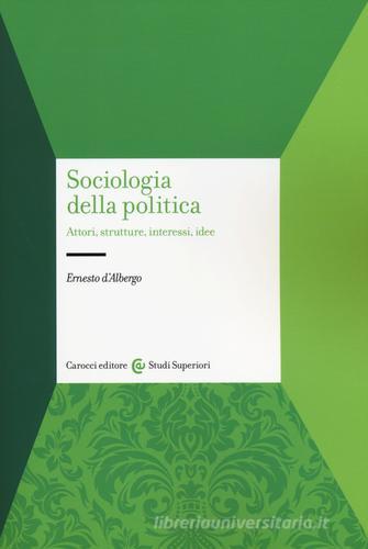 Sociologia della politica. Attori, strutture, interessi, idee di Ernesto D'Albergo edito da Carocci