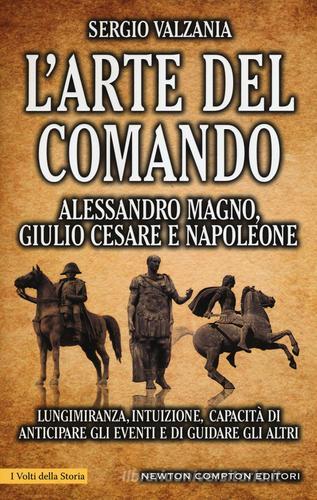 L' arte del comando. Alessandro Magno, Giulio Cesare e Napoleone di Sergio Valzania edito da Newton Compton