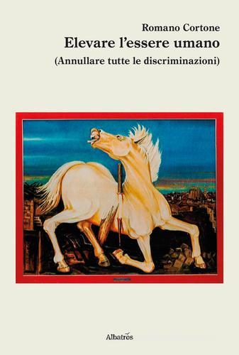 Elevare l'essere umano (Annullare tutte le discriminazioni) di Romano Cortone edito da Gruppo Albatros Il Filo