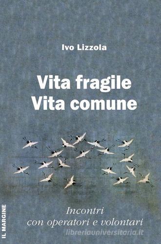 Vita fragile vita comune. Incontri con operatori e volontari di Ivo Lizzola edito da Il Margine