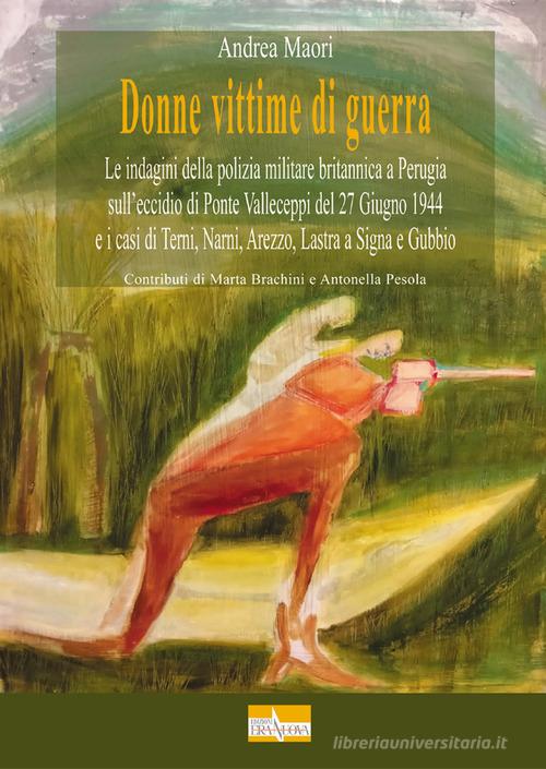 Donne vittime di guerra. Le indagini della polizia militare britannica a Perugia sull'eccidio di Ponte Valleceppi del 27 Giugno 1944 e i casi di Terni, Narni, Arezzo di Andrea Maori edito da Era Nuova