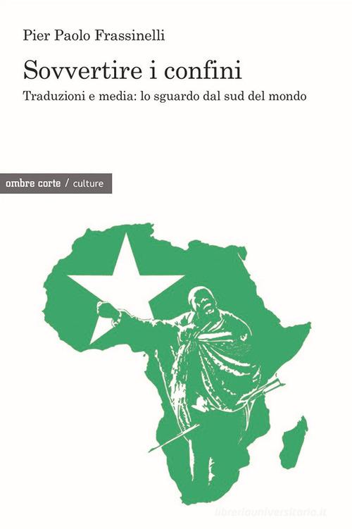 Sovvertire i confini. Traduzioni e media: lo sguardo dal sud del mondo di Pier Paolo Frassinelli edito da Ombre Corte