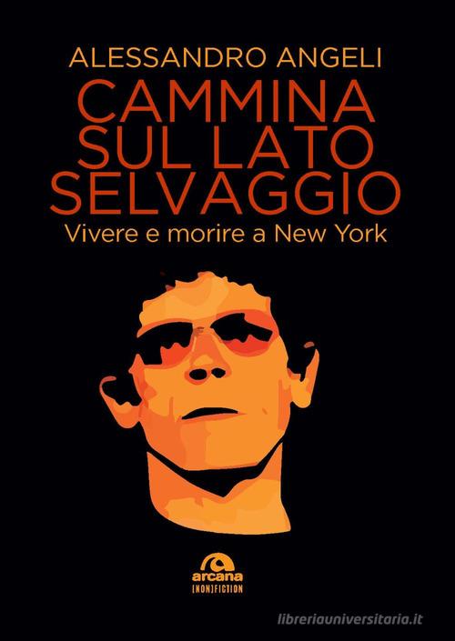 Cammina sul lato selvaggio. Vivere e morire a New York di Alessandro Angeli edito da Arcana