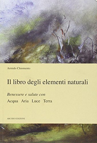 Il libro degli elementi naturali benessere e salute con acqua aria luce terra di Armido Chiomento edito da Archio