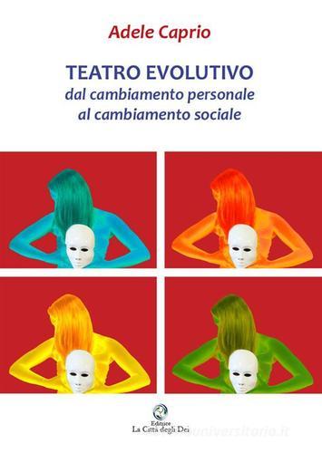 Teatro evolutivo. Dal cambiamento personale al cambiamento sociale. Solo nei panni di un Dio l'uomo conosce realmente se stesso di Adele Caprio edito da La Città degli Dei