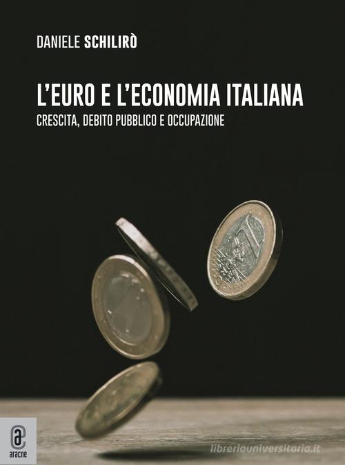 L' euro e l'economia italiana. Crescita, debito pubblico e occupazione di Daniele Schilirò edito da Aracne (Genzano di Roma)