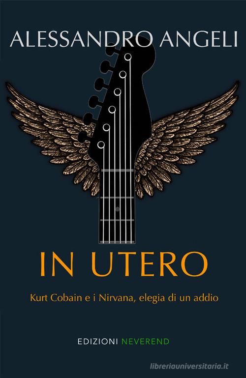In Utero. Kurt Cobain e i Nirvana, elegia di un addio di Alessandro Angeli edito da Edizioni Neverend