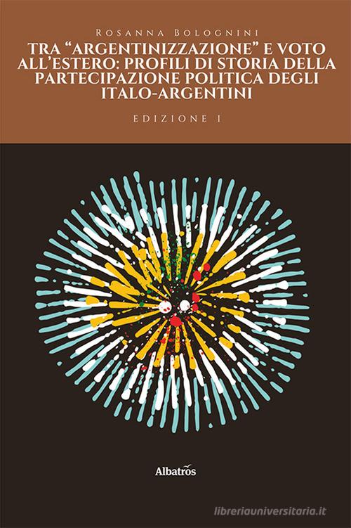 Tra «argentinizzazione» e voto all'estero: profili di storia della partecipazione politica degli italo-argentini di Rosanna Bolognini edito da Gruppo Albatros Il Filo