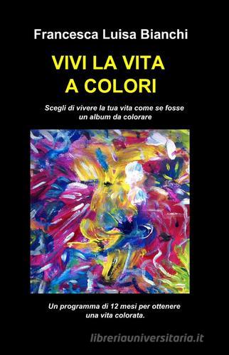 Vivi la vita a colori di Francesca Luisa Bianchi edito da ilmiolibro self publishing