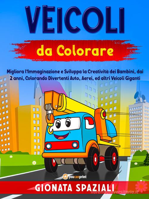 Veicoli da colorare. Migliora l'immaginazione e sviluppa la creatività dei bambini, dai 2 anni, colorando divertenti auto, aerei, ed altri veicoli giganti edito da Youcanprint