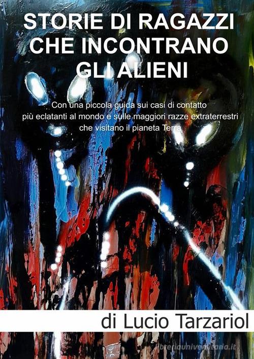 Storie di ragazzi che incontrano gli Alieni. Con una piccola guida sui casi di contatto più eclatanti al mondo e sulle maggiori razze extraterrestri che visitano il di Lucio Tarzariol edito da StreetLib