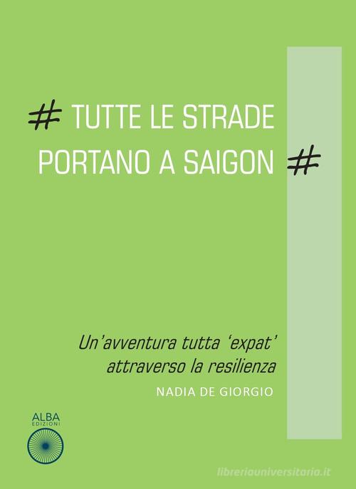 Tutte le strade portano a Saigon. Un'avventura tutta «expat» attraverso la resilienza di Nadia De Giorgio edito da Alba Edizioni