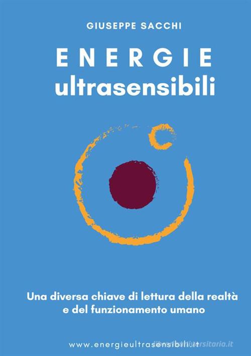 Energie ultrasensibili. Una diversa chiave di lettura della realtà e del funzionamento umano di Giuseppe Sacchi edito da StreetLib