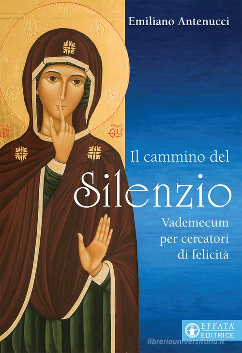 Il cammino del silenzio. Vademecum per cercatori di felicità di Emiliano Antenucci edito da Effatà Editrice