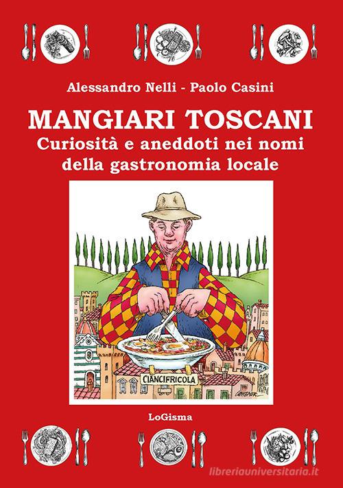 Mangiari toscani. Curiosità e aneddoti nei nomi della gastronomia locale di Alessandro Nelli, Paolo Casini edito da LoGisma Editore