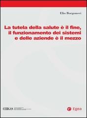 La tutela della salute è il fine, il funzionamento dei sistemi e delle aziende è il mezzo di Elio Borgonovi edito da EGEA