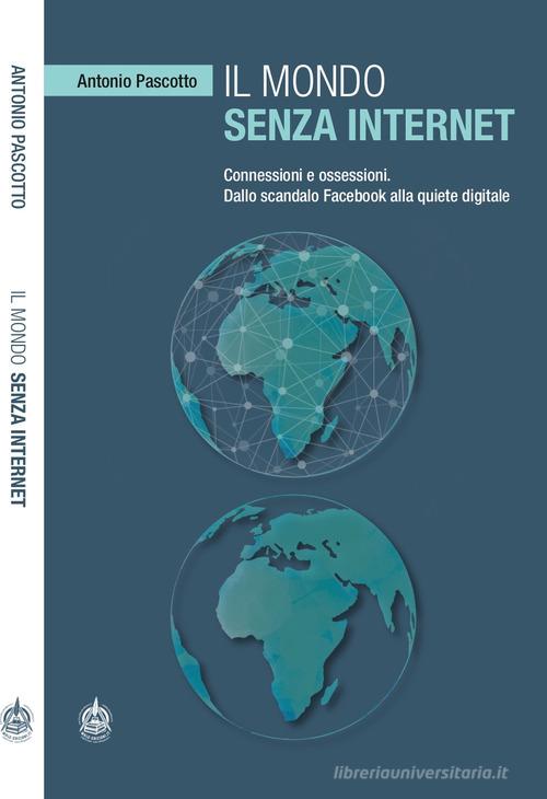 Il mondo senza internet. Connessioni e ossessioni. Dallo scandalo Facebook alla quiete digitale di Antonio Pascotto edito da Male
