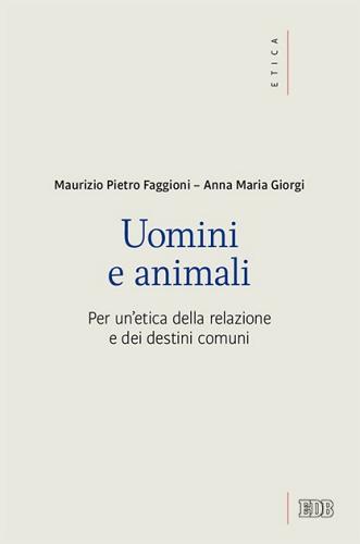 Uomini e animali. Per un'etica della relazione e dei destini comuni di Maurizio Pietro Faggioni, Anna Giorgi edito da EDB