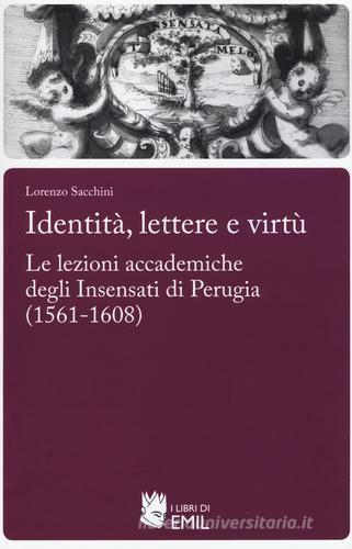 Identità,lettere e virtù. Le lezioni accademiche degli Insensati di Perugia (1561-1608) di Lorenzo Sacchini edito da I Libri di Emil