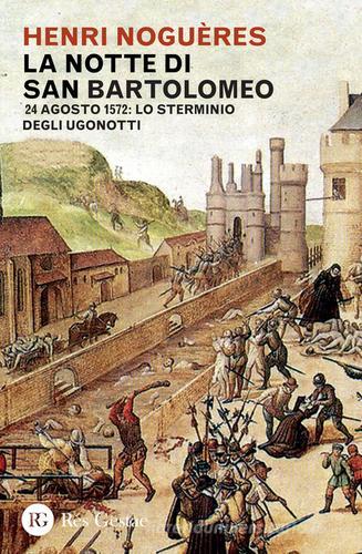 La notte di San Bartolomeo. 22 agosto 1572: lo sterminio degli Ugonotti di Henri Noguères edito da Res Gestae