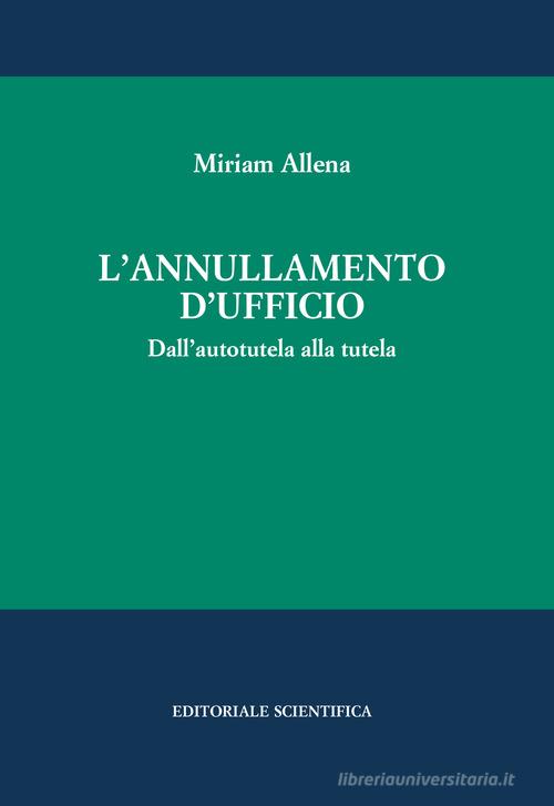 L' annullamento d'ufficio. Dall'autotutela alla tutela di Miriam Allena edito da Editoriale Scientifica