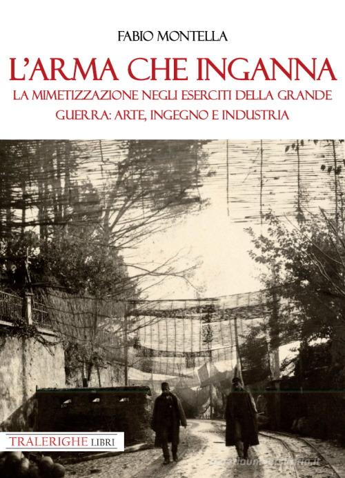 L' arma che inganna. La mimetizzazione negli eserciti della Grande guerra: arte, ingegno e industria di Fabio Montella edito da Tra le righe libri