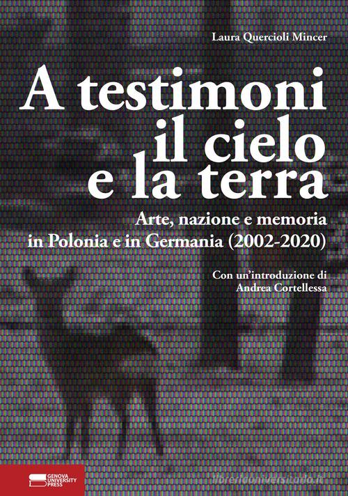A testimoni il cielo e la terra. Arte, nazione e memoria in Polonia e in Germania (2002-2020) di Laura Quercioli Mincer edito da Genova University Press