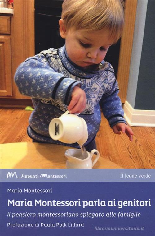 Maria Montessori parla ai genitori. Il pensiero montessoriano spiegato alle famiglie di Maria Montessori edito da Il Leone Verde