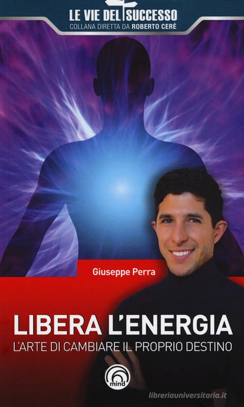 Libera l'energia. L'arte di cambiare il proprio destino di Giuseppe Perra edito da Mind Edizioni