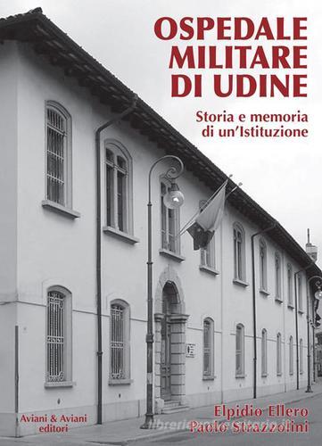 Ospedale militare di Udine. Storia e memoria di un'istituzione di Elpidio Ellero, Paolo Strazzolini edito da Aviani & Aviani editori