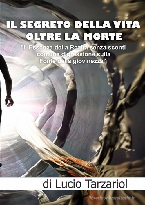Il segreto della vita oltre la morte. «L'essenza della realtà senza sconti con una digressione sulla fonte della giovinezza» di Lucio Tarzariol edito da StreetLib
