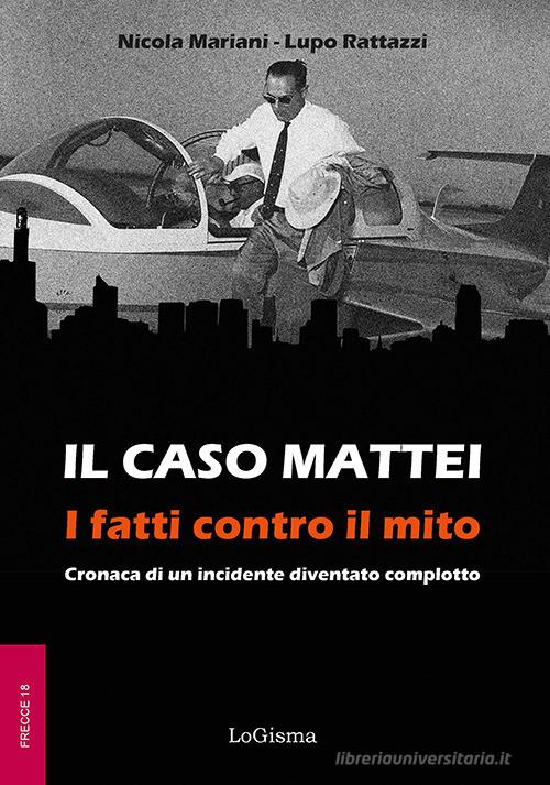 Il caso Mattei. I fatti contro il mito. Cronaca di un incidente diventato complotto di Nicola Mariani, Lupo Rattazzi edito da LoGisma Editore