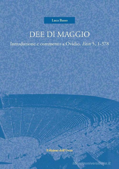 Dee di maggio. Introduzione e commento a Ovidio, Fasti 5, 1-378 di Luca Basso edito da Edizioni dell'Orso