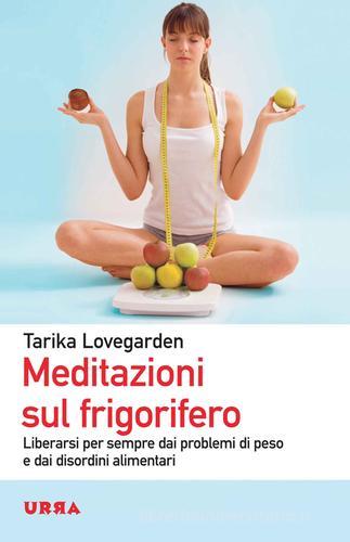 Meditazioni sul frigorifero. Liberarsi per sempre dai problemi di peso e dai disordini alimentari di Tarika Lovegarden edito da Apogeo