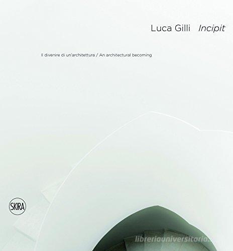Luca Gilli. Incipit. Il divenire di un'architettura-An arcitectural becoming edito da Skira